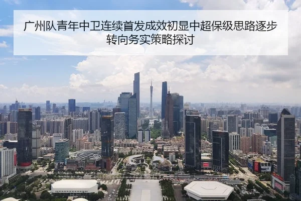 广州队青年中卫连续首发成效初显中超保级思路逐步转向务实策略探讨