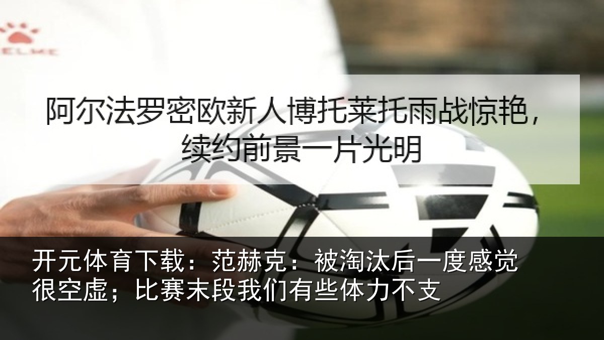 开元体育下载：范赫克：被淘汰后一度感觉很空虚；比赛末段我们有些体力不支