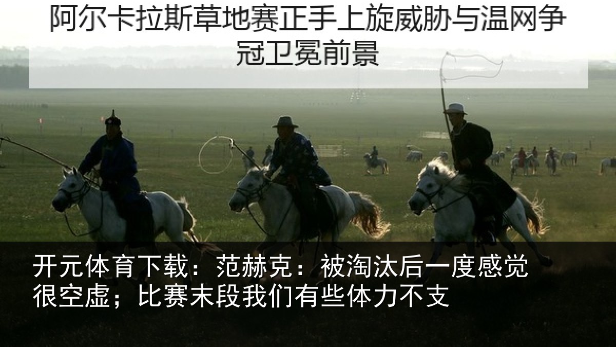 开元体育下载：范赫克：被淘汰后一度感觉很空虚；比赛末段我们有些体力不支