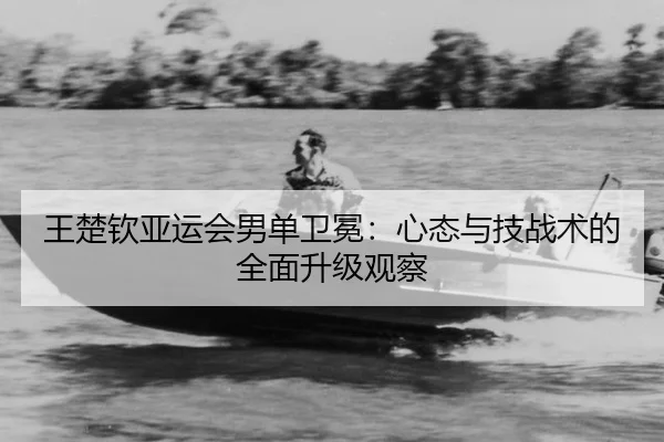 王楚钦亚运会男单卫冕：心态与技战术的全面升级观察