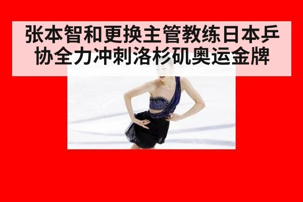 张本智和更换主管教练日本乒协全力冲刺洛杉矶奥运金牌