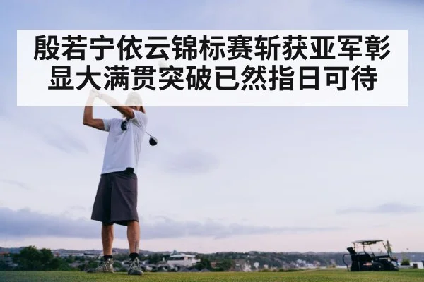 殷若宁依云锦标赛斩获亚军彰显大满贯突破已然指日可待