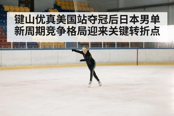 键山优真美国站夺冠后日本男单新周期竞争格局迎来关键转折点