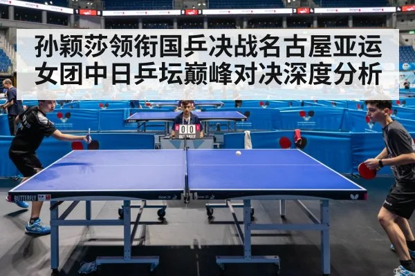 孙颖莎领衔国乒决战名古屋亚运女团中日乒坛巅峰对决深度分析